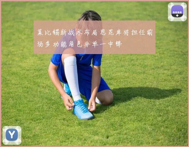 莱比锡新战术布局恩昆库将担任前场多功能角色非单一中锋