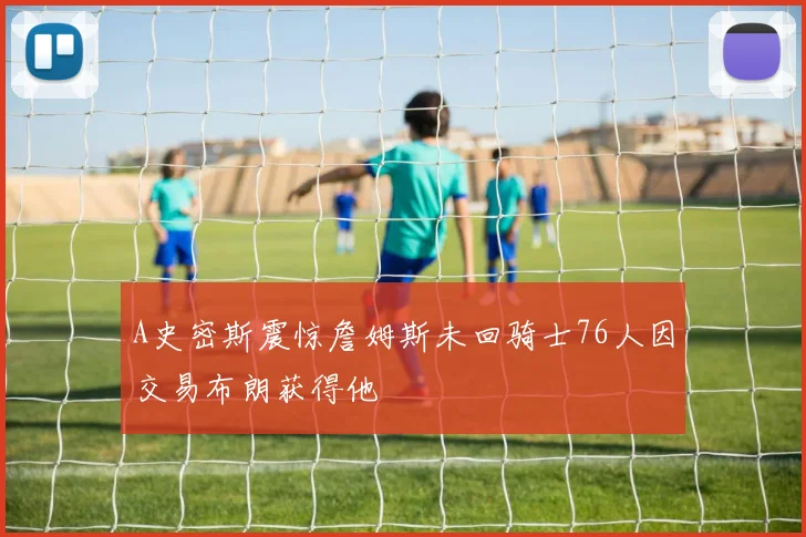 A史密斯震惊詹姆斯未回骑士76人因交易布朗获得他
