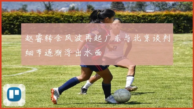 赵睿转会风波再起广东与北京谈判细节逐渐浮出水面