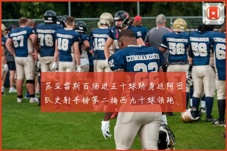 苏亚雷斯百场进五十球跻身迈阿密队史射手榜第二梅西九十球领跑