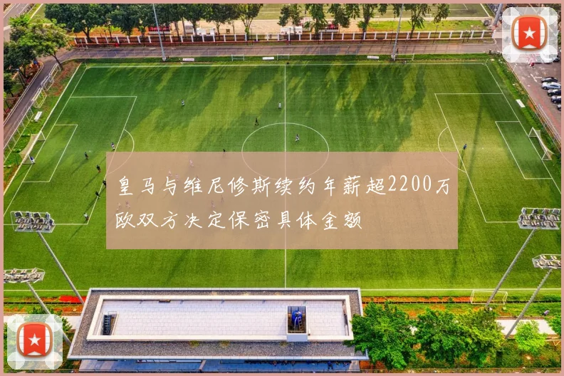 皇马与维尼修斯续约年薪超2200万欧双方决定保密具体金额