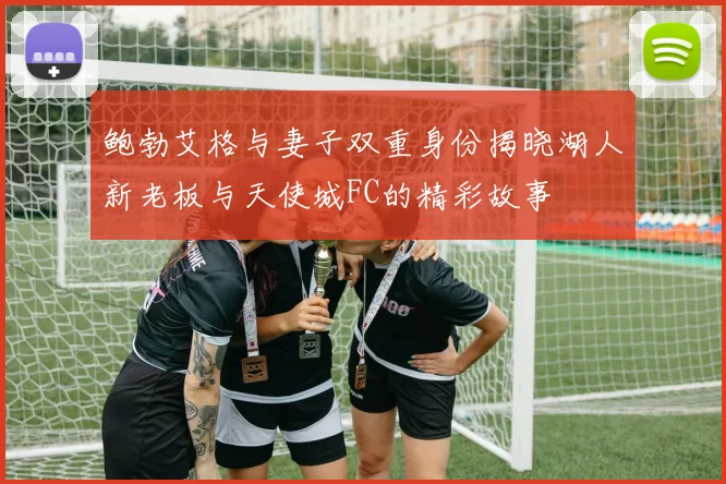 鲍勃艾格与妻子双重身份揭晓湖人新老板与天使城FC的精彩故事