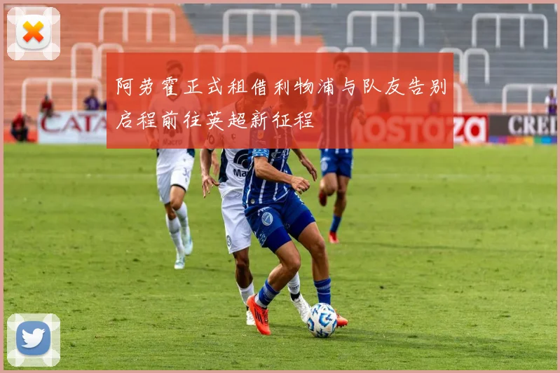 阿劳霍正式租借利物浦与队友告别启程前往英超新征程