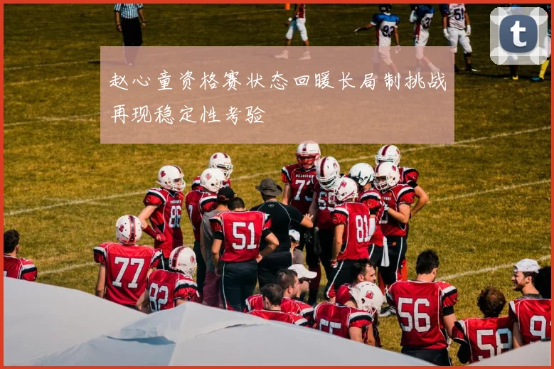 赵心童资格赛状态回暖长局制挑战再现稳定性考验