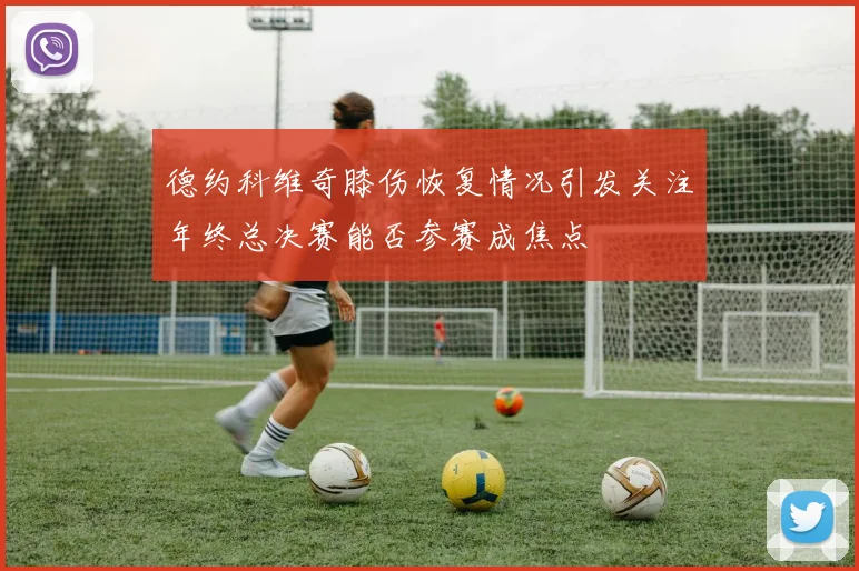 德约科维奇膝伤恢复情况引发关注年终总决赛能否参赛成焦点