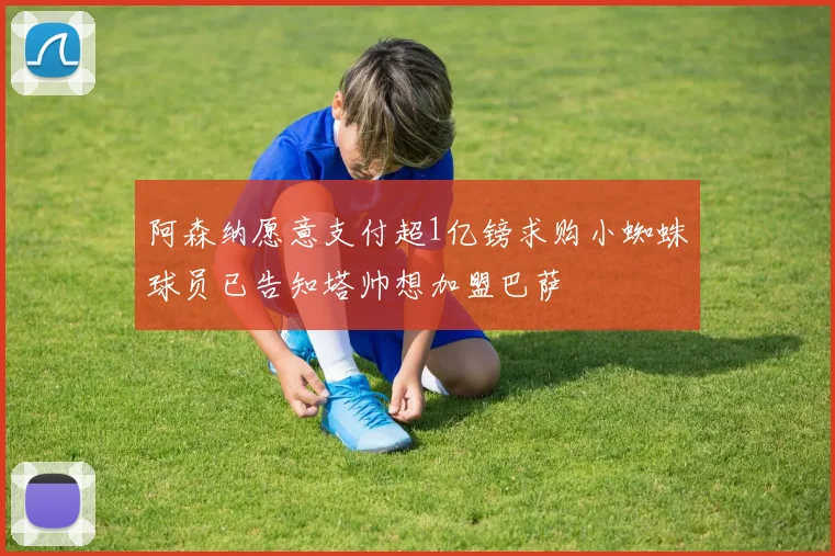 阿森纳愿意支付超1亿镑求购小蜘蛛球员已告知塔帅想加盟巴萨