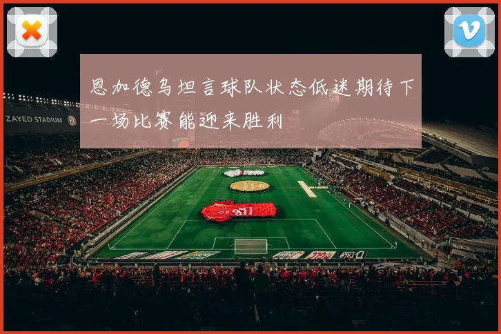 恩加德乌坦言球队状态低迷期待下一场比赛能迎来胜利