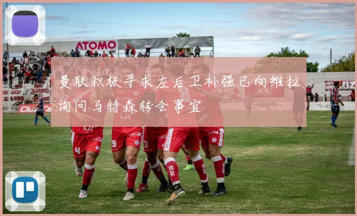 曼联积极寻求左后卫补强已向维拉询问马特森转会事宜