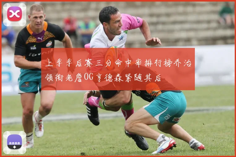 上季季后赛三分命中率排行榜乔治领衔老詹OG亨德森紧随其后