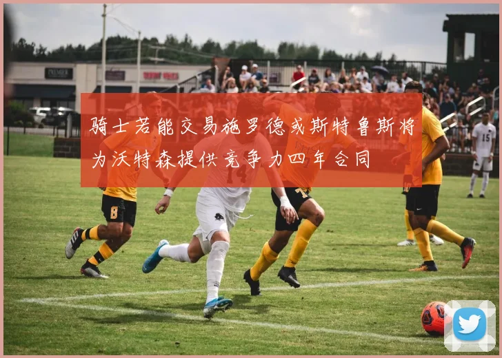 骑士若能交易施罗德或斯特鲁斯将为沃特森提供竞争力四年合同