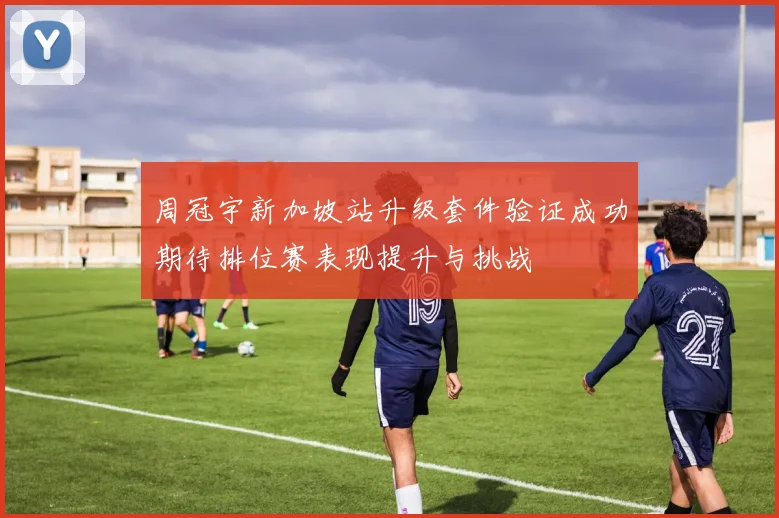 周冠宇新加坡站升级套件验证成功期待排位赛表现提升与挑战