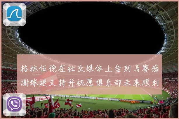 格林伍德在社交媒体上告别马赛感谢球迷支持并祝愿俱乐部未来顺利