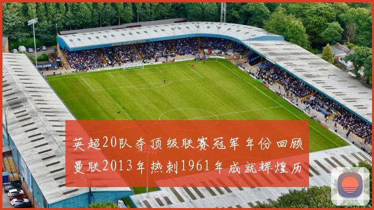 英超20队夺顶级联赛冠军年份回顾曼联2013年热刺1961年成就辉煌历史