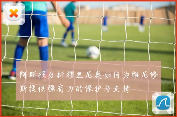 阿斯报分析穆里尼奥如何为维尼修斯提供强有力的保护与支持