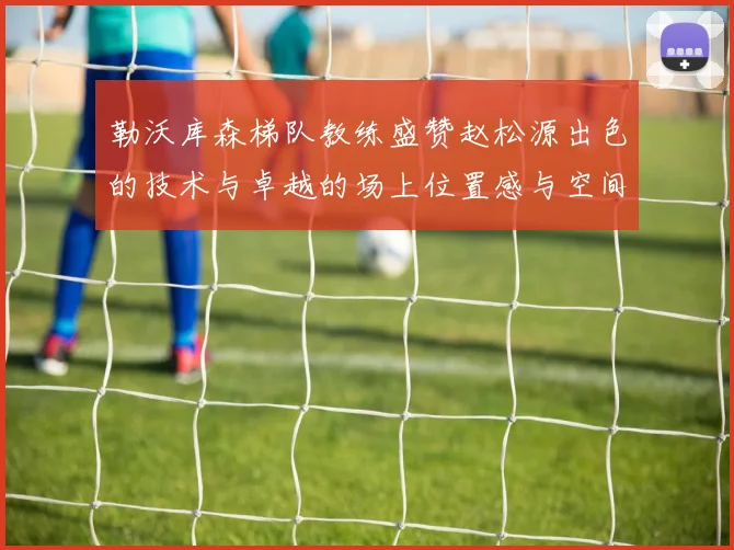 勒沃库森梯队教练盛赞赵松源出色的技术与卓越的场上位置感与空间感