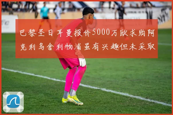 巴黎圣日耳曼报价5000万欧求购阿克利乌舍利物浦虽有兴趣但未采取行动