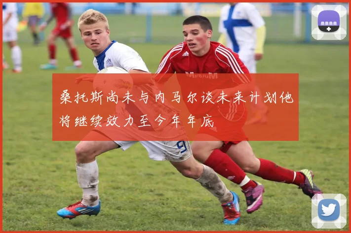 桑托斯尚未与内马尔谈未来计划他将继续效力至今年年底