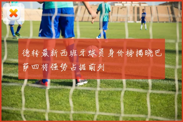 德转最新西班牙球员身价榜揭晓巴萨四将强势占据前列